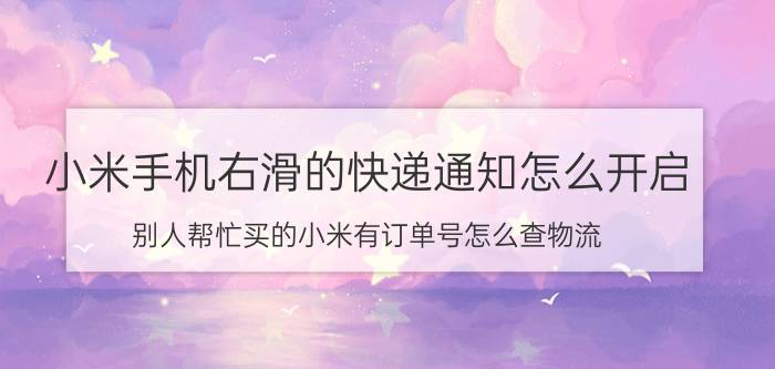 小米手机右滑的快递通知怎么开启 别人帮忙买的小米有订单号怎么查物流？